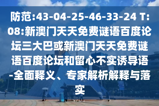 防范:43-04-25-46-33-24 T:08:新澳门天天免费谜语百度论坛三大巴或新澳门天天免费谜语百度论坛和留心不实诱导语-全面释义、专家解析解释与落实