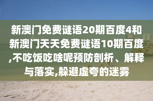 新澳门免费谜语20期百度4和新澳门天天免费谜语10期百度,不吃饭吃啥呢预防剖析、解释与落实,躲避虚夸的迷雾