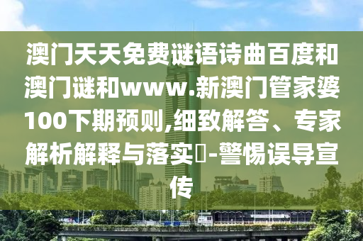 澳门天天免费谜语诗曲百度和澳门谜和www.新澳门管家婆100下期预则,细致解答、专家解析解释与落实-警惕误导宣传