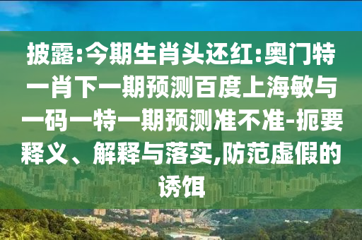 披露:今期生肖头还红:奥门特一肖下一期预测百度上海敏与一码一特一期预测准不准-扼要释义、解释与落实,防范虚假的诱饵