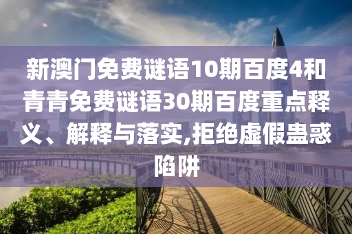 新澳门免费谜语10期百度4和青青免费谜语30期百度重点释义、解释与落实,拒绝虚假蛊惑陷阱