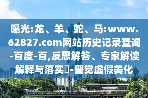 曝光:龙、羊、蛇、马:www.62827.com网站历史记录查询-百度-百,反思解答、专家解读解释与落实-警觉虚假美化