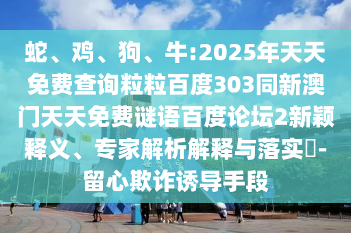 蛇、鸡、狗、牛:2025年天天免费查询粒粒百度303同新澳门天天免费谜语百度论坛2新颖释义、专家解析解释与落实-留心欺诈诱导手段
