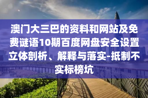 澳门大三巴的资料和网站及免费谜语10期百度网盘安全设置立体剖析、解释与落实-抵制不实标榜坑
