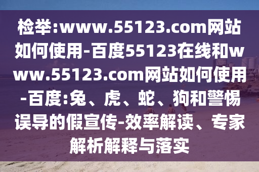 检举:www.55123.com网站如何使用-百度55123在线和www.55123.com网站如何使用-百度:兔、虎、蛇、狗和警惕误导的假宣传-效率解读、专家解析解释与落实