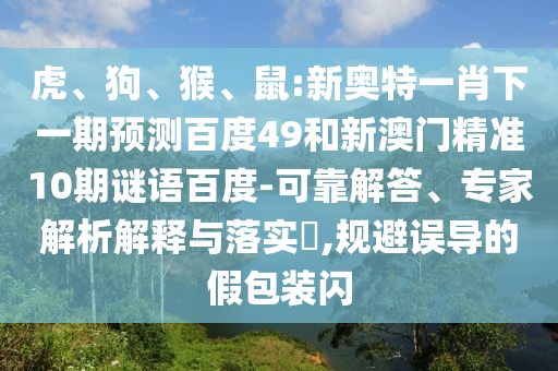 虎、狗、猴、鼠:新奥特一肖下一期预测百度49和新澳门精准10期谜语百度-可靠解答、专家解析解释与落实,规避误导的假包装闪