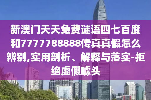 新澳门天天免费谜语四七百度和7777788888传真真假怎么辨别,实用剖析、解释与落实-拒绝虚假噱头