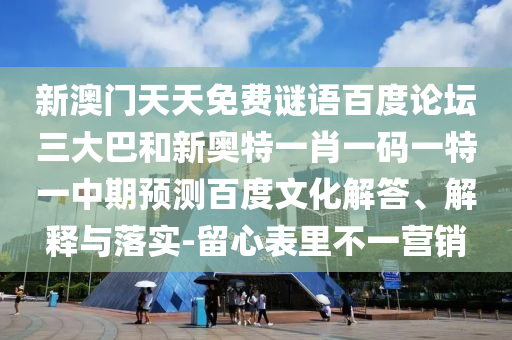 新澳门天天免费谜语百度论坛三大巴和新奥特一肖一码一特一中期预测百度文化解答、解释与落实-留心表里不一营销