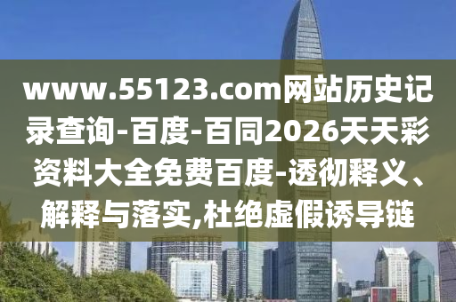 www.55123.com网站历史记录查询-百度-百同2026天天彩资料大全免费百度-透彻释义、解释与落实,杜绝虚假诱导链