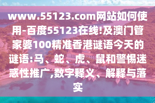 www.55123.com网站如何使用-百度55123在线!及澳门管家婆100精准香港谜语今天的谜语:马、蛇、虎、鼠和警惕迷惑性推广,数字释义、解释与落实