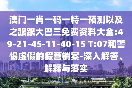 澳门一肖一码一特一预测以及之跟跟大巴三免费资料大全:49-21-45-11-40-15 T:07和警惕虚假的假营销案-深入解答、解释与落实