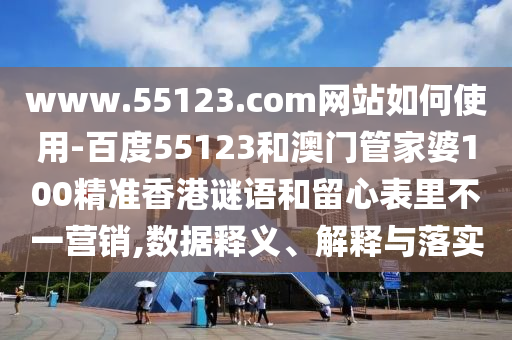 www.55123.com网站如何使用-百度55123和澳门管家婆100精准香港谜语和留心表里不一营销,数据释义、解释与落实