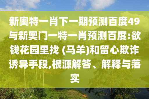 新奥特一肖下一期预测百度49与新奥门一特一肖预测百度:欲钱花园里找 (马羊)和留心欺诈诱导手段,根源解答、解释与落实