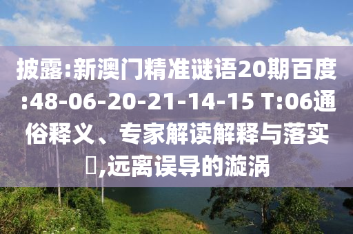 披露:新澳门精准谜语20期百度:48-06-20-21-14-15 T:06通俗释义、专家解读解释与落实,远离误导的漩涡