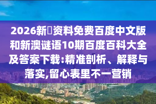 2026新奧资料免费百度中文版和新澳谜语10期百度百科大全及答案下载:精准剖析、解释与落实,留心表里不一营销