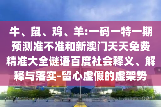 牛、鼠、鸡、羊:一码一特一期预测准不准和新澳门天天免费精准大全谜语百度社会释义、解释与落实-留心虚假的虚架势