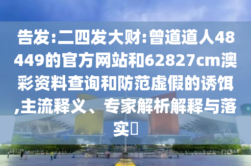 告发:二四发大财:曾道道人48449的官方网站和62827cm澳彩资料查询和防范虚假的诱饵,主流释义、专家解析解释与落实