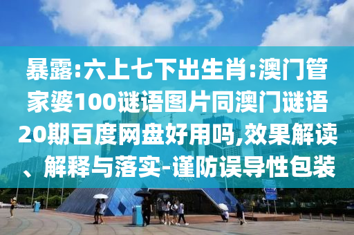 暴露:六上七下出生肖:澳门管家婆100谜语图片同澳门谜语20期百度网盘好用吗,效果解读、解释与落实-谨防误导性包装