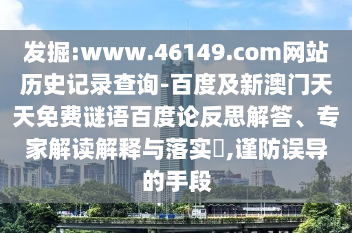 发掘:www.46149.com网站历史记录查询-百度及新澳门天天免费谜语百度论反思解答、专家解读解释与落实,谨防误导的手段
