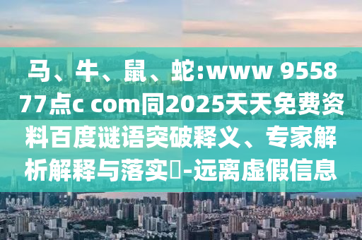 马、牛、鼠、蛇:www 955877点c com同2025天天免费资料百度谜语突破释义、专家解析解释与落实-远离虚假信息
