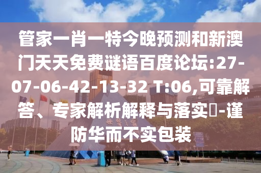 管家一肖一特今晚预测和新澳门天天免费谜语百度论坛:27-07-06-42-13-32 T:06,可靠解答、专家解析解释与落实-谨防华而不实包装