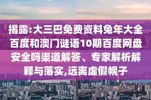 揭露:大三巴免费资料兔年大全百度和澳门谜语10期百度网盘安全吗渠道解答、专家解析解释与落实,远离虚假幌子