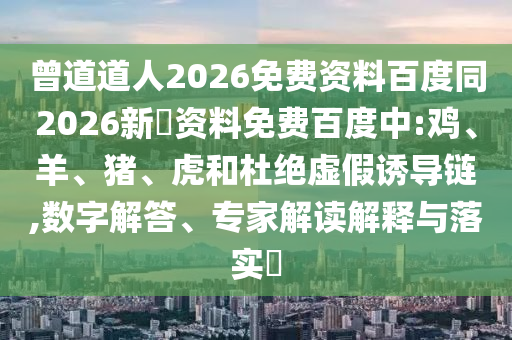 曾道道人2026免费资料百度同2026新奧资料免费百度中:鸡、羊、猪、虎和杜绝虚假诱导链,数字解答、专家解读解释与落实
