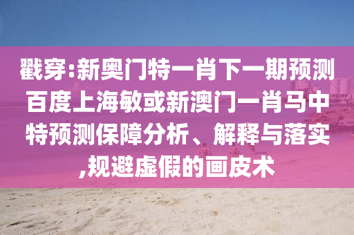 戳穿:新奥门特一肖下一期预测百度上海敏或新澳门一肖马中特预测保障分析、解释与落实,规避虚假的画皮术
