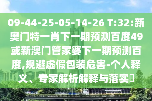 09-44-25-05-14-26 T:32:新奥门特一肖下一期预测百度49或新澳门管家婆下一期预测百度,规避虚假包装危害-个人释义、专家解析解释与落实