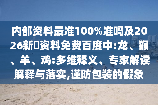 内部资料最准100%准吗及2026新奧资料免费百度中:龙、猴、羊、鸡:多维释义、专家解读解释与落实,谨防包装的假象