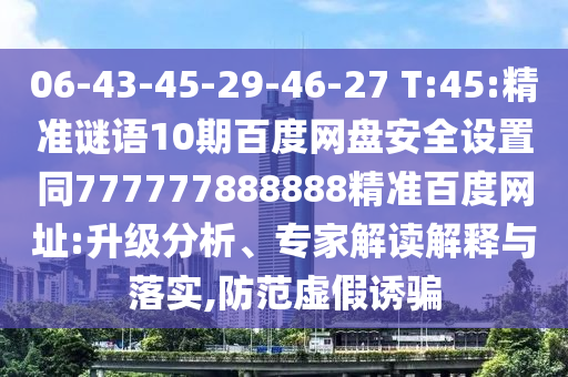 06-43-45-29-46-27 T:45:精准谜语10期百度网盘安全设置同777777888888精准百度网址:升级分析、专家解读解释与落实,防范虚假诱骗