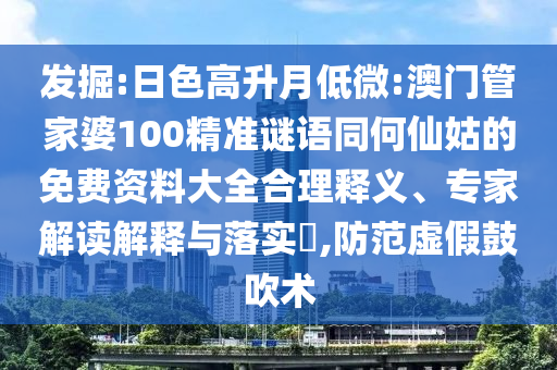 发掘:日色高升月低微:澳门管家婆100精准谜语同何仙姑的免费资料大全合理释义、专家解读解释与落实,防范虚假鼓吹术