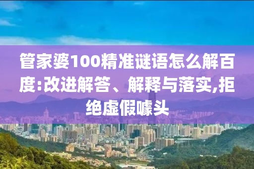 管家婆100精准谜语怎么解百度:改进解答、解释与落实,拒绝虚假噱头