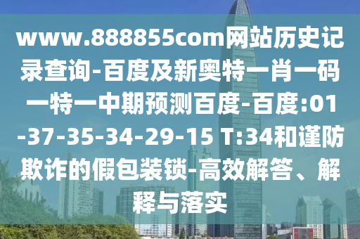 www.888855com网站历史记录查询-百度及新奥特一肖一码一特一中期预测百度-百度:01-37-35-34-29-15 T:34和谨防欺诈的假包装锁-高效解答、解释与落实