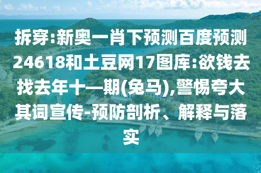 拆穿:新奥一肖下预测百度预测24618和土豆网17图库:欲钱去找去年十—期(兔马),警惕夸大其词宣传-预防剖析、解释与落实