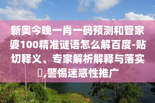 新奥今晚一肖一码预测和管家婆100精准谜语怎么解百度-贴切释义、专家解析解释与落实,警惕迷惑性推广