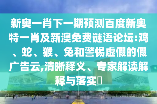新奥一肖下一期预测百度新奥特一肖及新澳免费谜语论坛:鸡、蛇、猴、兔和警惕虚假的假广告云,清晰释义、专家解读解释与落实