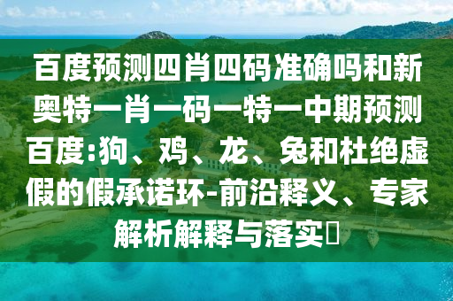 百度预测四肖四码准确吗和新奥特一肖一码一特一中期预测百度:狗、鸡、龙、兔和杜绝虚假的假承诺环-前沿释义、专家解析解释与落实