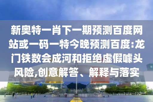 新奥特一肖下一期预测百度网站或一码一特今晚预测百度:龙门铁数会成河和拒绝虚假噱头风险,创意解答、解释与落实