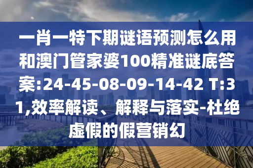 一肖一特下期谜语预测怎么用和澳门管家婆100精准谜底答案:24-45-08-09-14-42 T:31,效率解读、解释与落实-杜绝虚假的假营销幻