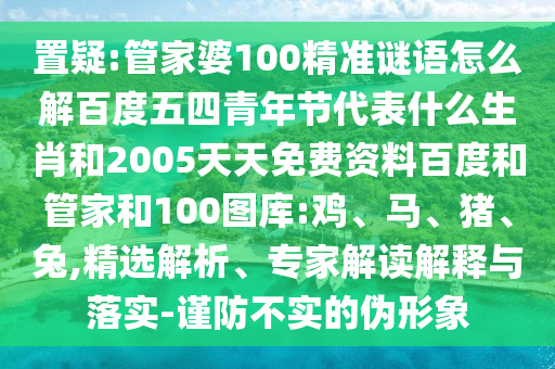 置疑:管家婆100精准谜语怎么解百度五四青年节代表什么生肖和2005天天免费资料百度和管家和100图库:鸡、马、猪、兔,精选解析、专家解读解释与落实-谨防不实的伪形象