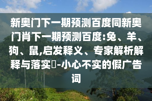 新奥门下一期预测百度同新奥门肖下一期预测百度:兔、羊、狗、鼠,启发释义、专家解析解释与落实-小心不实的假广告词