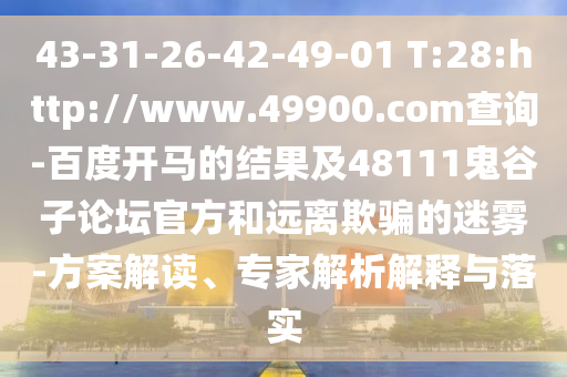 43-31-26-42-49-01 T:28:http://www.49900.com查询-百度开马的结果及48111鬼谷子论坛官方和远离欺骗的迷雾-方案解读、专家解析解释与落实