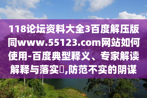 118论坛资料大全3百度解压版同www.55123.com网站如何使用-百度典型释义、专家解读解释与落实,防范不实的阴谋