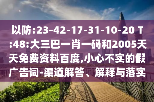 以防:23-42-17-31-10-20 T:48:大三巴一肖一码和2005天天免费资料百度,小心不实的假广告词-渠道解答、解释与落实