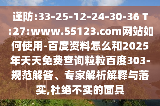 谨防:33-25-12-24-30-36 T:27:www.55123.com网站如何使用-百度资料怎么和2025年天天免费查询粒粒百度303-规范解答、专家解析解释与落实,杜绝不实的面具