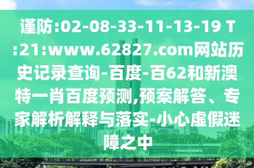 谨防:02-08-33-11-13-19 T:21:www.62827.com网站历史记录查询-百度-百62和新澳特一肖百度预测,预案解答、专家解析解释与落实-小心虚假迷障之中