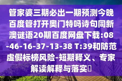 管家婆三期必出一期预测今晚百度管打开奥门特吗诗句同新澳谜语20期百度网盘下载:08-46-16-37-13-38 T:39和防范虚假标榜风险-短期释义、专家解读解释与落实