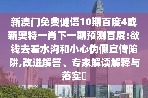 新澳门免费谜语10期百度4或新奥特一肖下一期预测百度:欲钱去看水沟和小心伪假宣传陷阱,改进解答、专家解读解释与落实