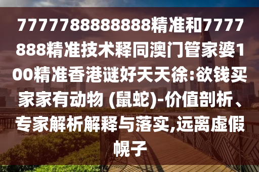 7777788888888精准和7777888精准技术释同澳门管家婆100精准香港谜好天天徐:欲钱买家家有动物 (鼠蛇)-价值剖析、专家解析解释与落实,远离虚假幌子